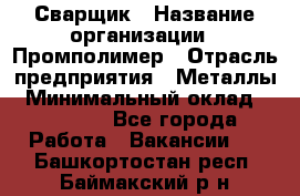 Сварщик › Название организации ­ Промполимер › Отрасль предприятия ­ Металлы › Минимальный оклад ­ 30 000 - Все города Работа » Вакансии   . Башкортостан респ.,Баймакский р-н